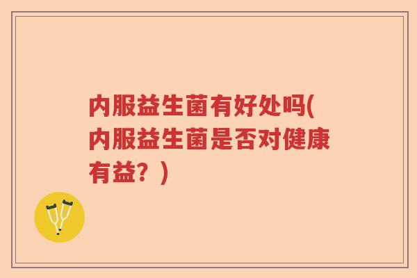 内服益生菌有好处吗(内服益生菌是否对健康有益？)