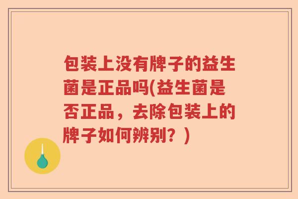 包装上没有牌子的益生菌是正品吗(益生菌是否正品，去除包装上的牌子如何辨别？)