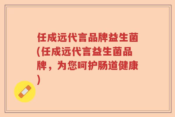 任成远代言品牌益生菌(任成远代言益生菌品牌，为您呵护肠道健康)