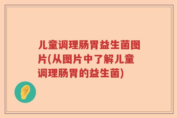 儿童调理肠胃益生菌图片(从图片中了解儿童调理肠胃的益生菌)