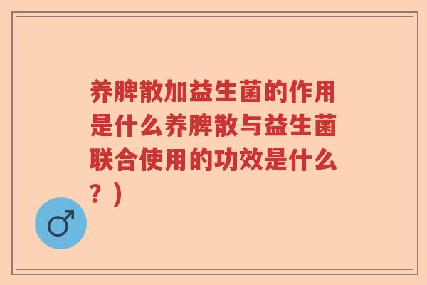 养脾散加益生菌的作用是什么养脾散与益生菌联合使用的功效是什么？)