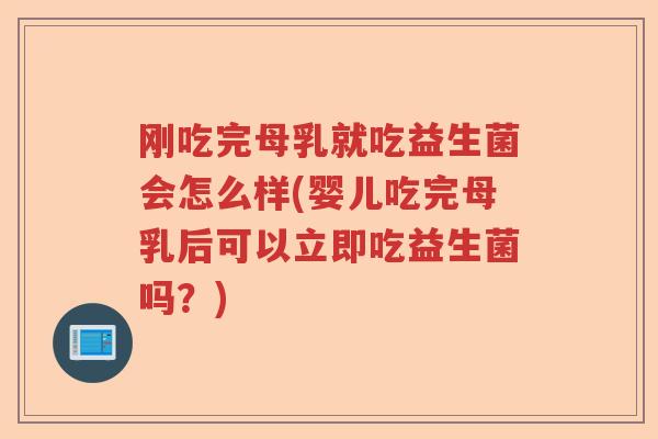 刚吃完母乳就吃益生菌会怎么样(婴儿吃完母乳后可以立即吃益生菌吗？)