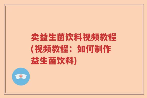卖益生菌饮料视频教程(视频教程：如何制作益生菌饮料)