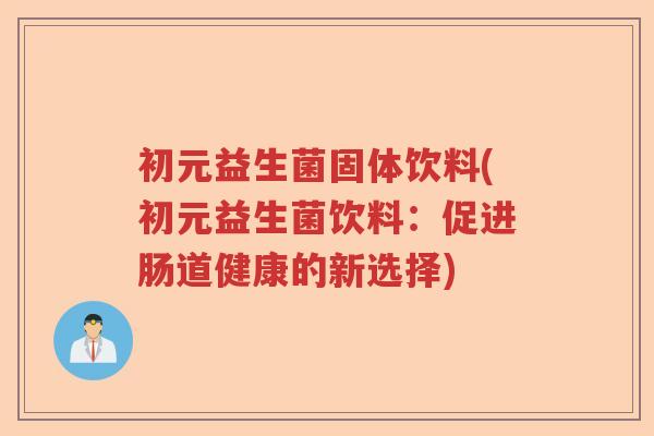 初元益生菌固体饮料(初元益生菌饮料：促进肠道健康的新选择)