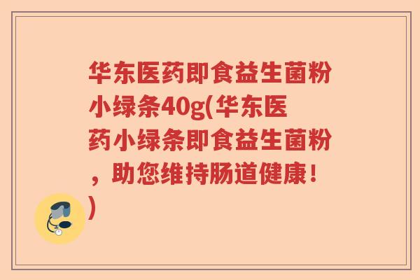 华东医药即食益生菌粉小绿条40g(华东医药小绿条即食益生菌粉，助您维持肠道健康！)
