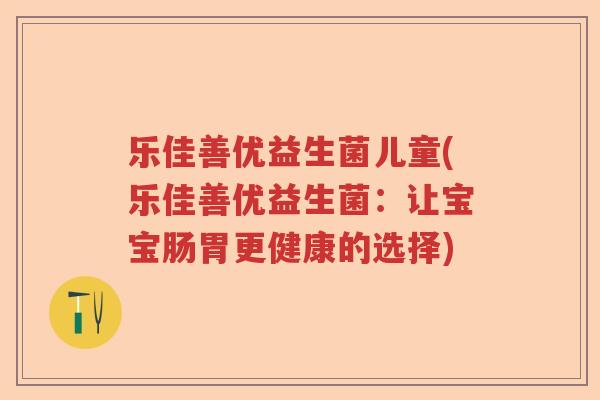 乐佳善优益生菌儿童(乐佳善优益生菌：让宝宝肠胃更健康的选择)