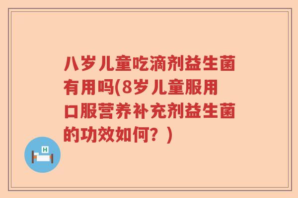 八岁儿童吃滴剂益生菌有用吗(8岁儿童服用口服营养补充剂益生菌的功效如何？)
