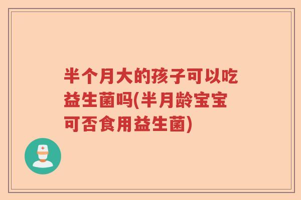半个月大的孩子可以吃益生菌吗(半月龄宝宝可否食用益生菌)