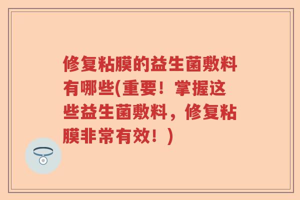 修复粘膜的益生菌敷料有哪些(重要！掌握这些益生菌敷料，修复粘膜非常有效！)