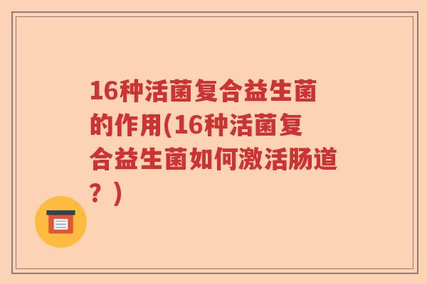 16种活菌复合益生菌的作用(16种活菌复合益生菌如何激活肠道？)