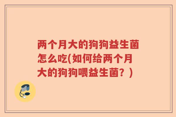 两个月大的狗狗益生菌怎么吃(如何给两个月大的狗狗喂益生菌？)
