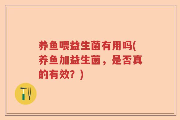 养鱼喂益生菌有用吗(养鱼加益生菌，是否真的有效？)