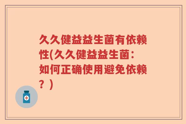 久久健益益生菌有依赖性(久久健益益生菌：如何正确使用避免依赖？)