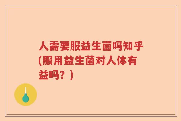 人需要服益生菌吗知乎(服用益生菌对人体有益吗？)