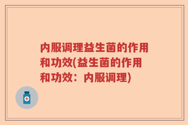 内服调理益生菌的作用和功效(益生菌的作用和功效：内服调理)