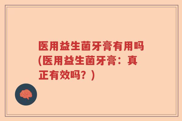 医用益生菌牙膏有用吗(医用益生菌牙膏：真正有效吗？)