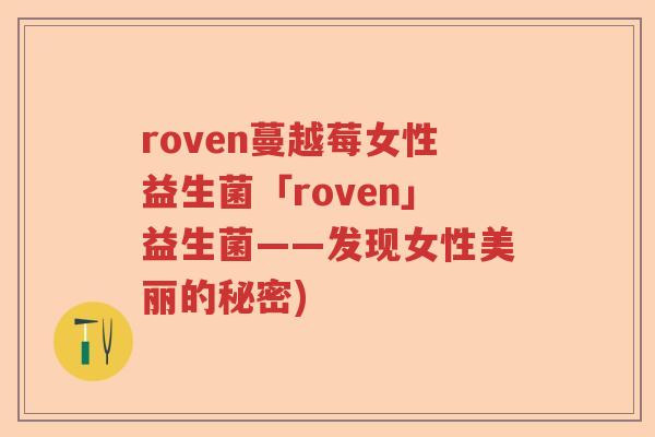 roven蔓越莓女性益生菌「roven」益生菌——发现女性美丽的秘密)