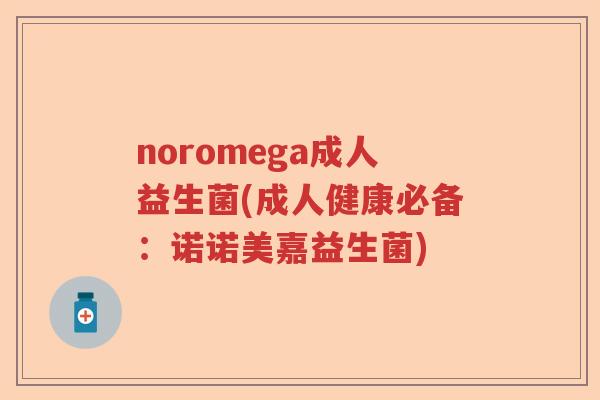 noromega成人益生菌(成人健康必备：诺诺美嘉益生菌)