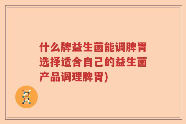什么牌益生菌能调脾胃选择适合自己的益生菌产品调理脾胃)