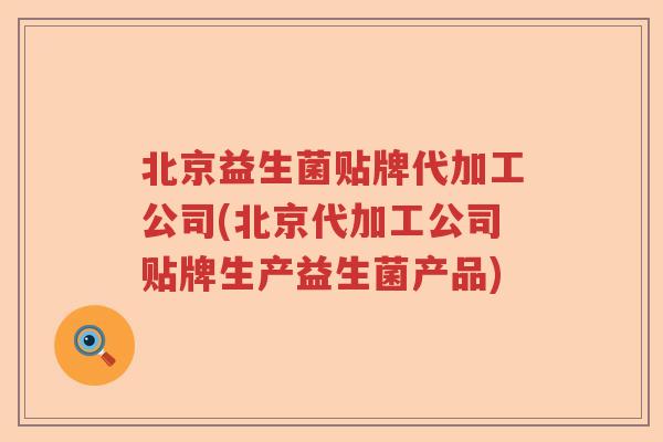 北京益生菌贴牌代加工公司(北京代加工公司贴牌生产益生菌产品)