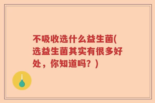 不吸收选什么益生菌(选益生菌其实有很多好处，你知道吗？)