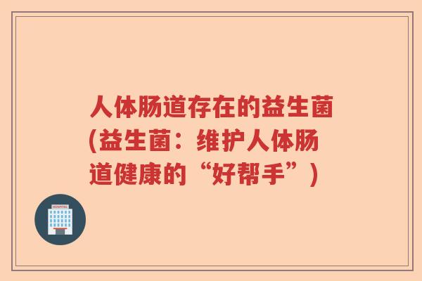 人体肠道存在的益生菌(益生菌：维护人体肠道健康的“好帮手”)