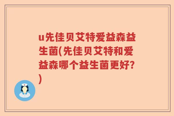 u先佳贝艾特爱益森益生菌(先佳贝艾特和爱益森哪个益生菌更好？)