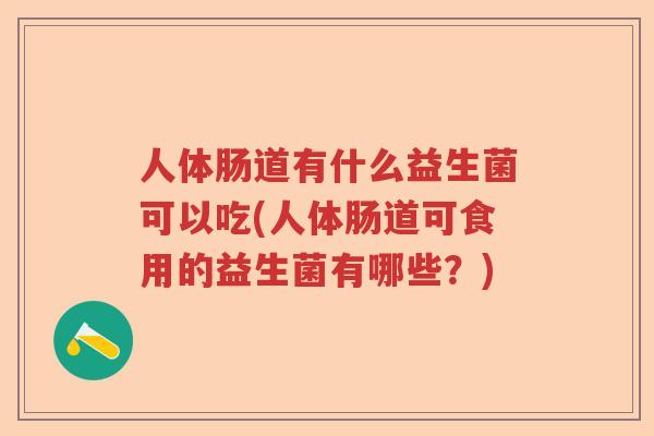 人体肠道有什么益生菌可以吃(人体肠道可食用的益生菌有哪些？)