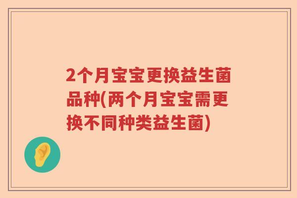 2个月宝宝更换益生菌品种(两个月宝宝需更换不同种类益生菌)