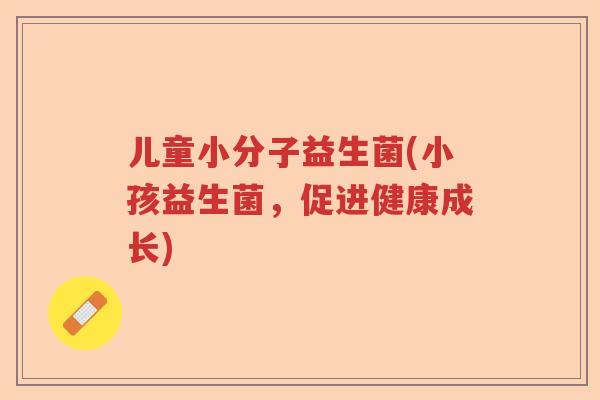 儿童小分子益生菌(小孩益生菌，促进健康成长)