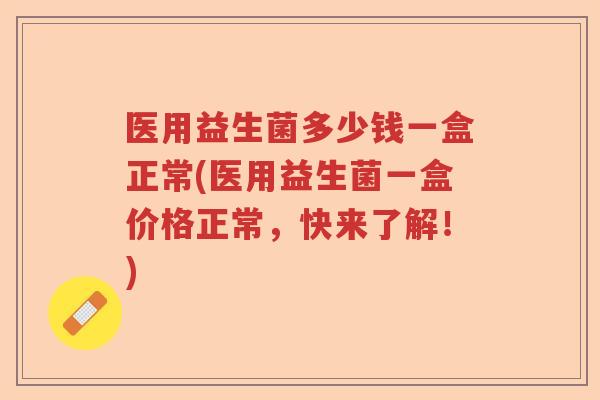 医用益生菌多少钱一盒正常(医用益生菌一盒价格正常，快来了解！)