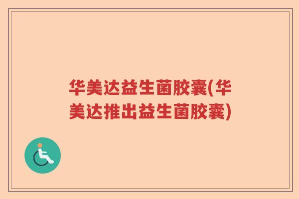 华美达益生菌胶囊(华美达推出益生菌胶囊)