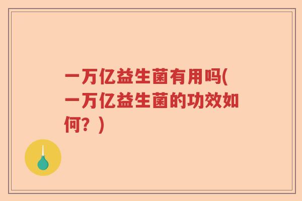 一万亿益生菌有用吗(一万亿益生菌的功效如何？)