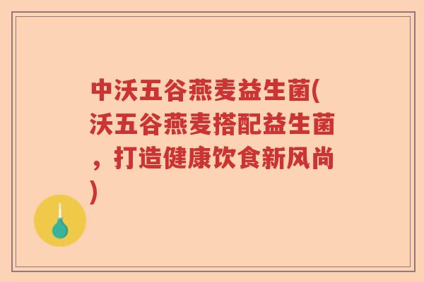 中沃五谷燕麦益生菌(沃五谷燕麦搭配益生菌，打造健康饮食新风尚)
