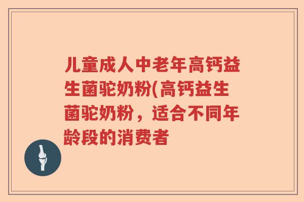 儿童成人中老年高钙益生菌驼奶粉(高钙益生菌驼奶粉，适合不同年龄段的消费者