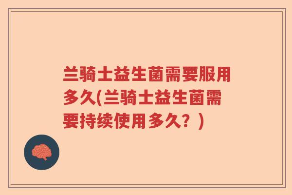 兰骑士益生菌需要服用多久(兰骑士益生菌需要持续使用多久？)