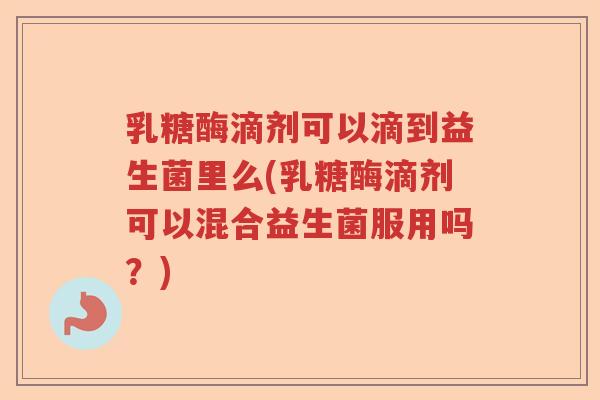 乳糖酶滴剂可以滴到益生菌里么(乳糖酶滴剂可以混合益生菌服用吗？)