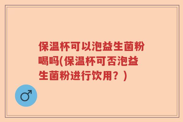 保温杯可以泡益生菌粉喝吗(保温杯可否泡益生菌粉进行饮用？)