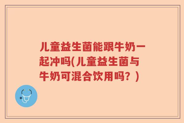 儿童益生菌能跟牛奶一起冲吗(儿童益生菌与牛奶可混合饮用吗？)