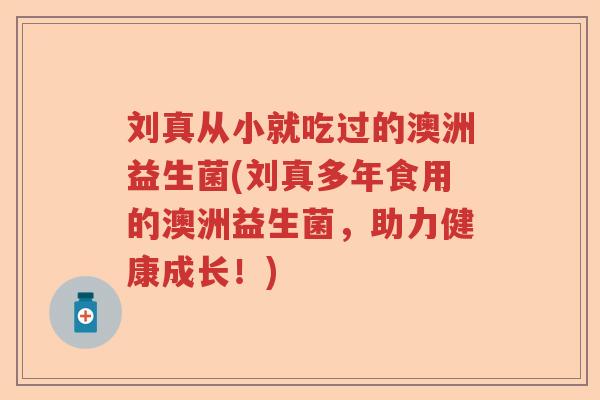 刘真从小就吃过的澳洲益生菌(刘真多年食用的澳洲益生菌，助力健康成长！)
