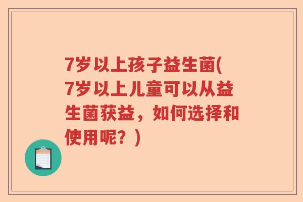 7岁以上孩子益生菌(7岁以上儿童可以从益生菌获益，如何选择和使用呢？)