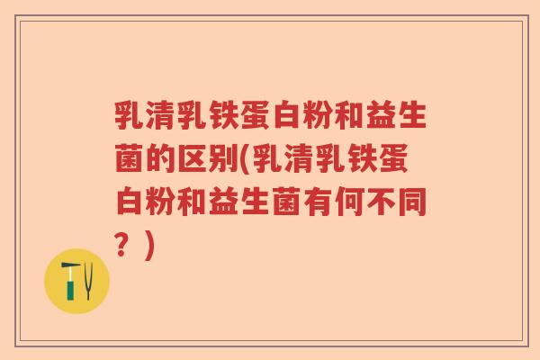 乳清乳铁蛋白粉和益生菌的区别(乳清乳铁蛋白粉和益生菌有何不同？)