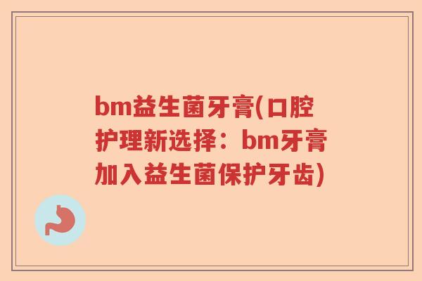 bm益生菌牙膏(口腔护理新选择：bm牙膏加入益生菌保护牙齿)