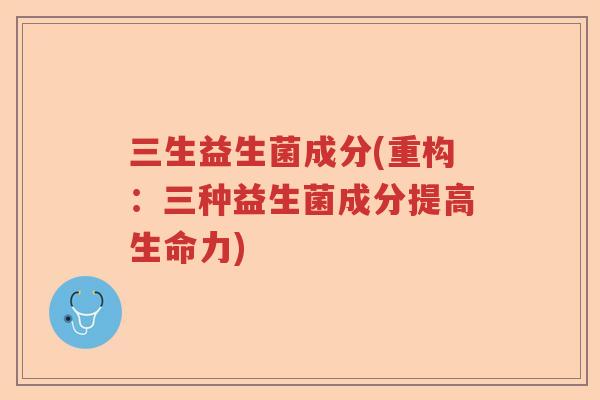 三生益生菌成分(重构：三种益生菌成分提高生命力)