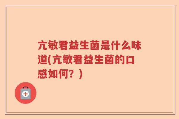 亢敏君益生菌是什么味道(亢敏君益生菌的口感如何？)