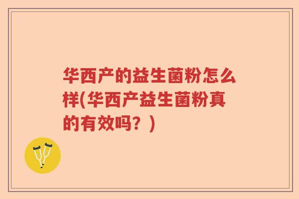 华西产的益生菌粉怎么样(华西产益生菌粉真的有效吗？)