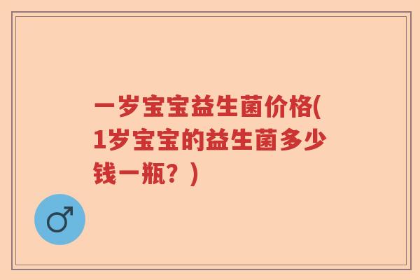 一岁宝宝益生菌价格(1岁宝宝的益生菌多少钱一瓶？)