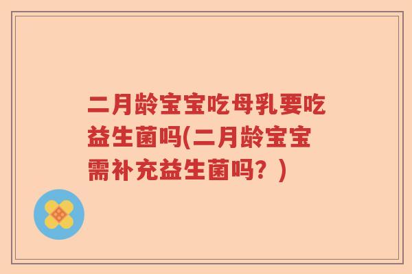 二月龄宝宝吃母乳要吃益生菌吗(二月龄宝宝需补充益生菌吗？)