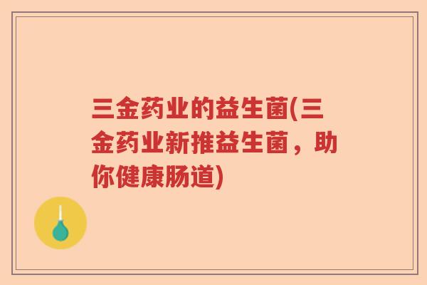 三金药业的益生菌(三金药业新推益生菌，助你健康肠道)