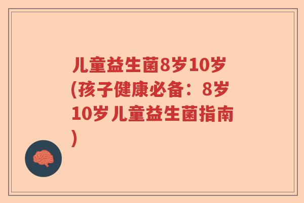 儿童益生菌8岁10岁(孩子健康必备：8岁10岁儿童益生菌指南)